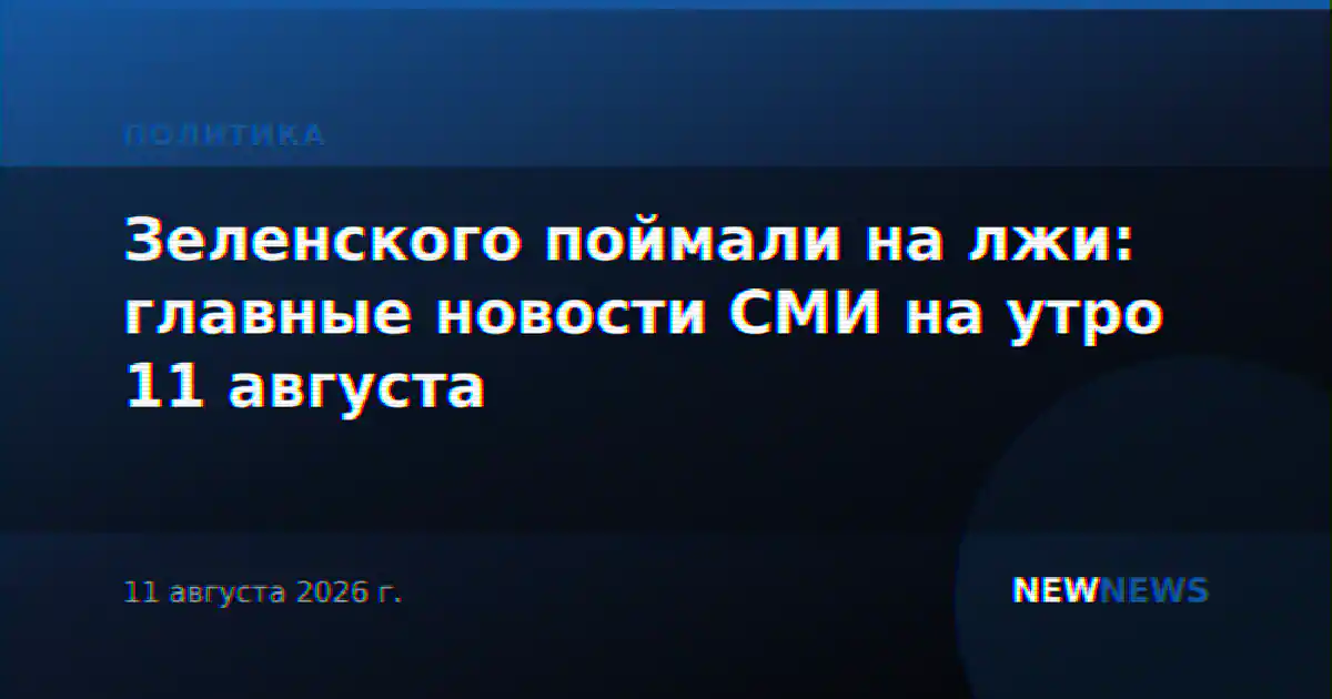 Зеленского поймали на лжи: главные новости СМИ на утро 11 августа