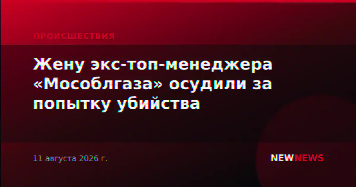 Жену экс-топ-менеджера «Мособлгаза» осудили за попытку убийства