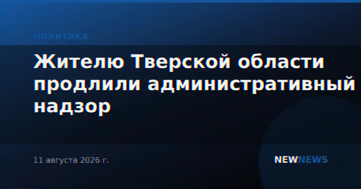 Жителю Тверской области продлили административный надзор