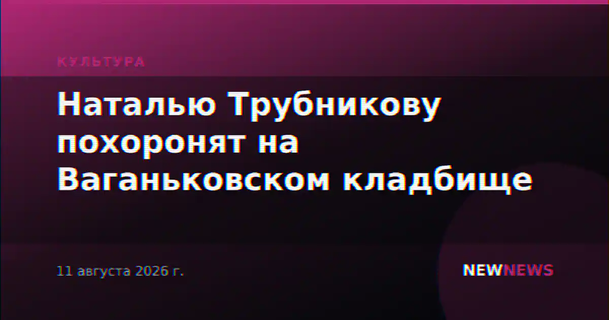 Наталью Трубникову похоронят на Ваганьковском кладбище