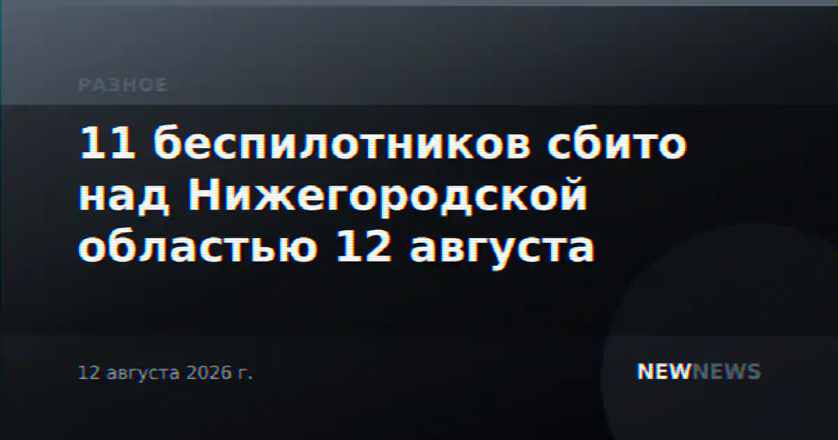 11 беспилотников сбито над Нижегородской областью 12 августа