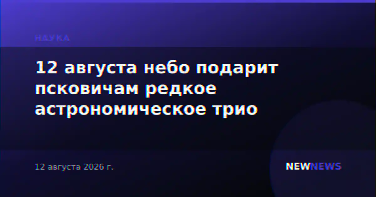 12 августа небо подарит псковичам редкое астрономическое трио