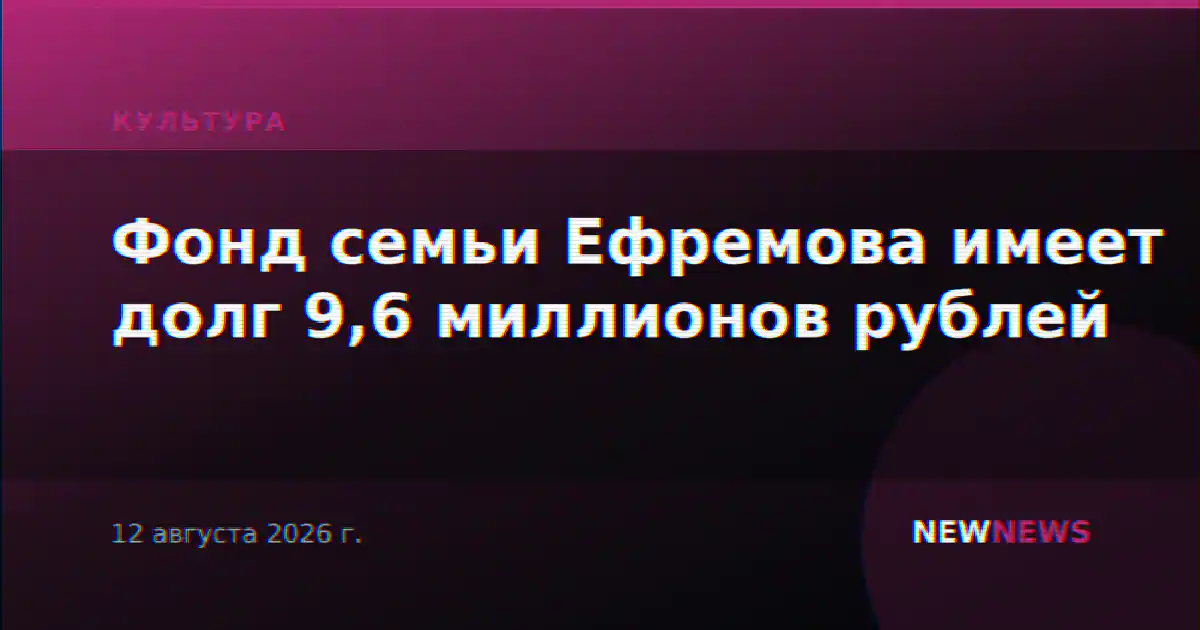 Фонд семьи Ефремова имеет долг 9,6 миллионов рублей