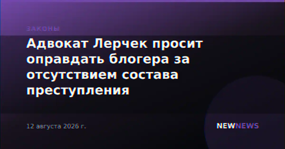 Адвокат Лерчек просит оправдать блогера за отсутствием состава преступления
