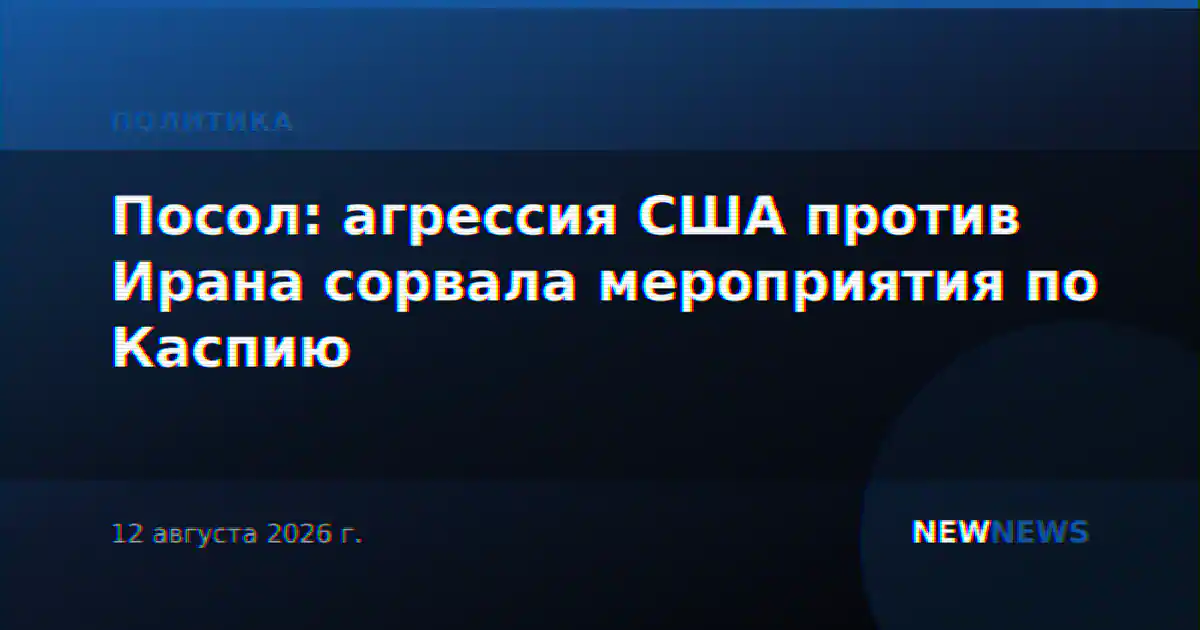 Посол: агрессия США против Ирана сорвала мероприятия по Каспию