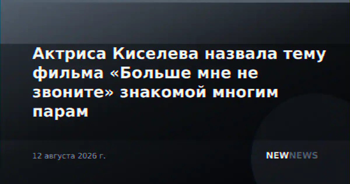 Актриса Киселева назвала тему фильма «Больше мне не звоните» знакомой многим парам