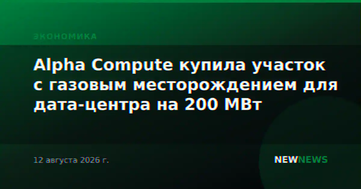 Alpha Compute купила участок с газовым месторождением для дата-центра на 200 МВт
