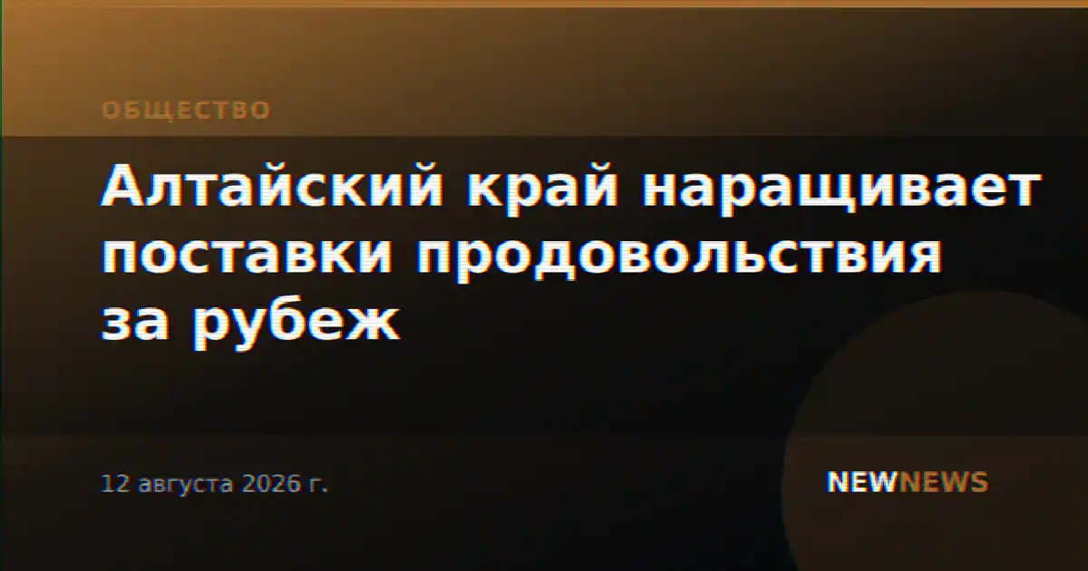 Алтайский край наращивает поставки продовольствия за рубеж
