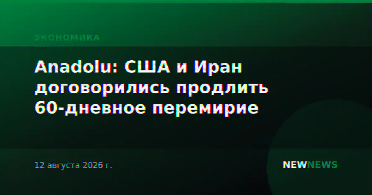 Anadolu: США и Иран договорились продлить 60-дневное перемирие