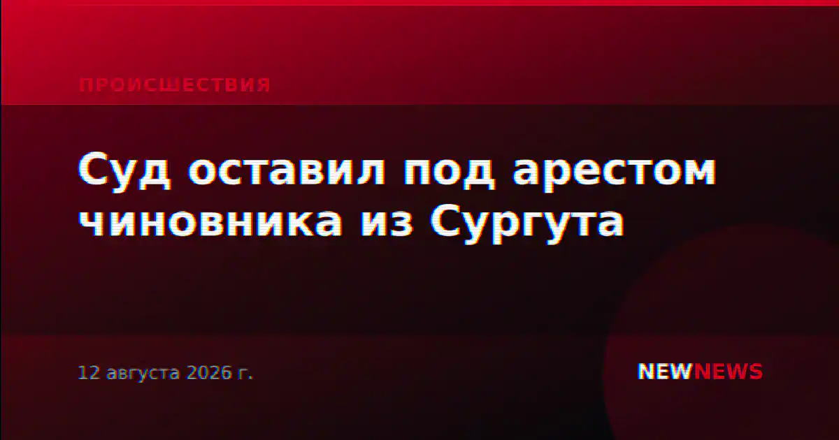 Суд оставил под арестом чиновника из Сургута