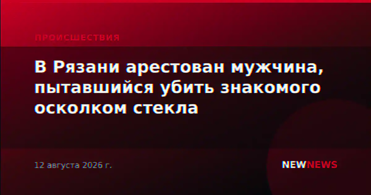 В Рязани арестован мужчина, пытавшийся убить знакомого осколком стекла