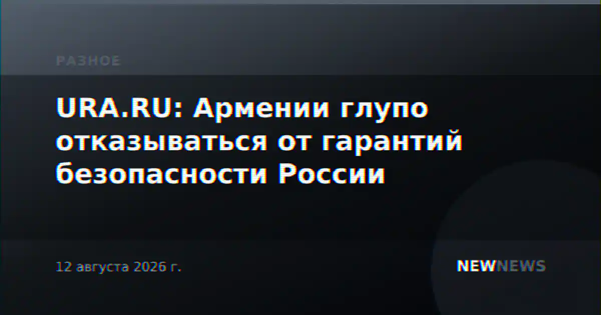 URA.RU: Армении глупо отказываться от гарантий безопасности России
