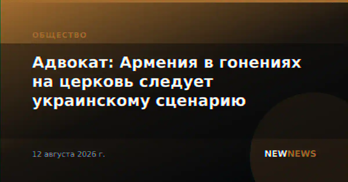 Адвокат: Армения в гонениях на церковь следует украинскому сценарию