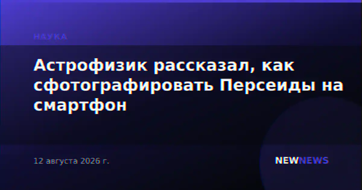 Астрофизик рассказал, как сфотографировать Персеиды на смартфон