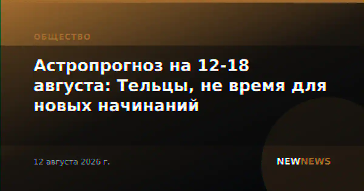 Астропрогноз на 12-18 августа: Тельцы, не время для новых начинаний