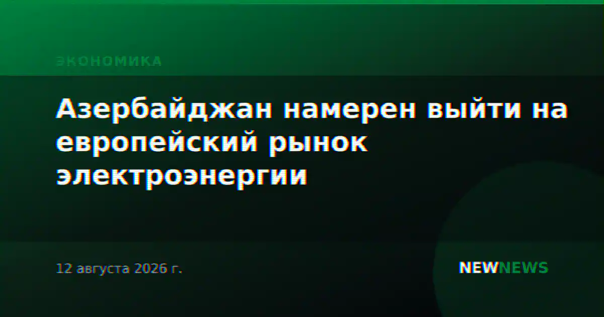 Азербайджан намерен выйти на европейский рынок электроэнергии