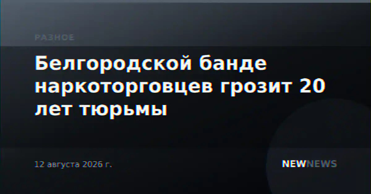 Белгородской банде наркоторговцев грозит 20 лет тюрьмы