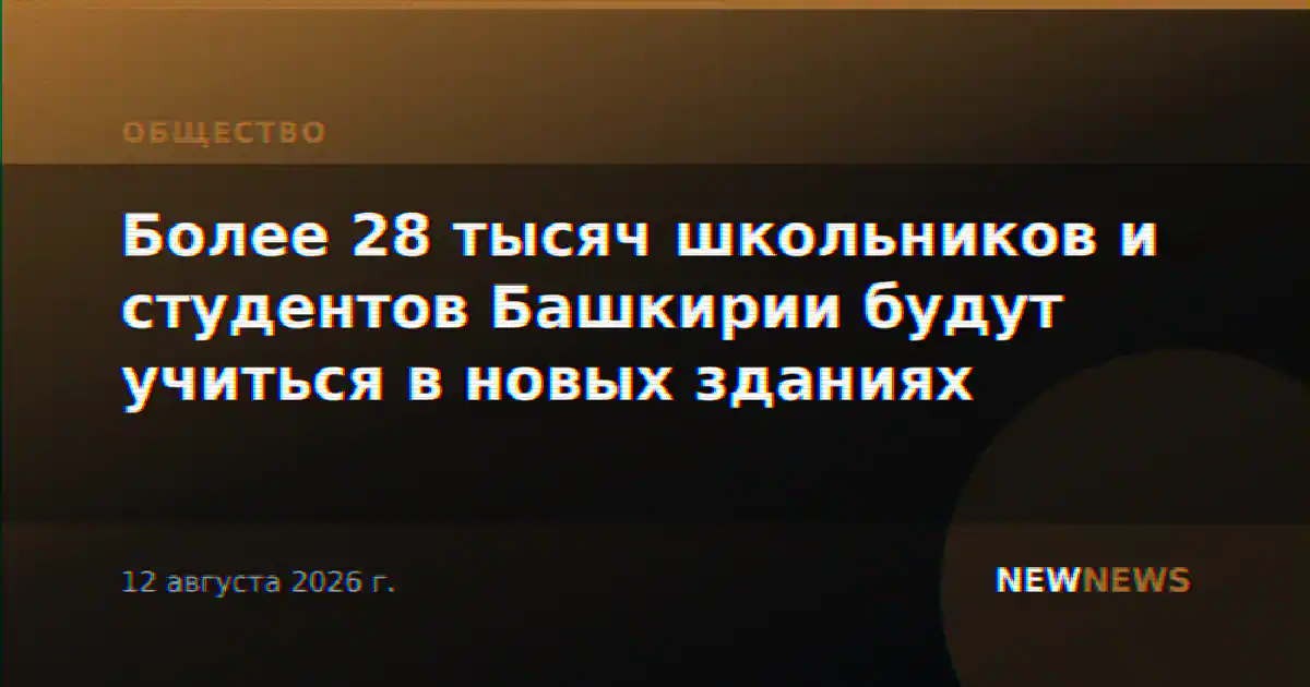 Более 28 тысяч школьников и студентов Башкирии будут учиться в новых зданиях