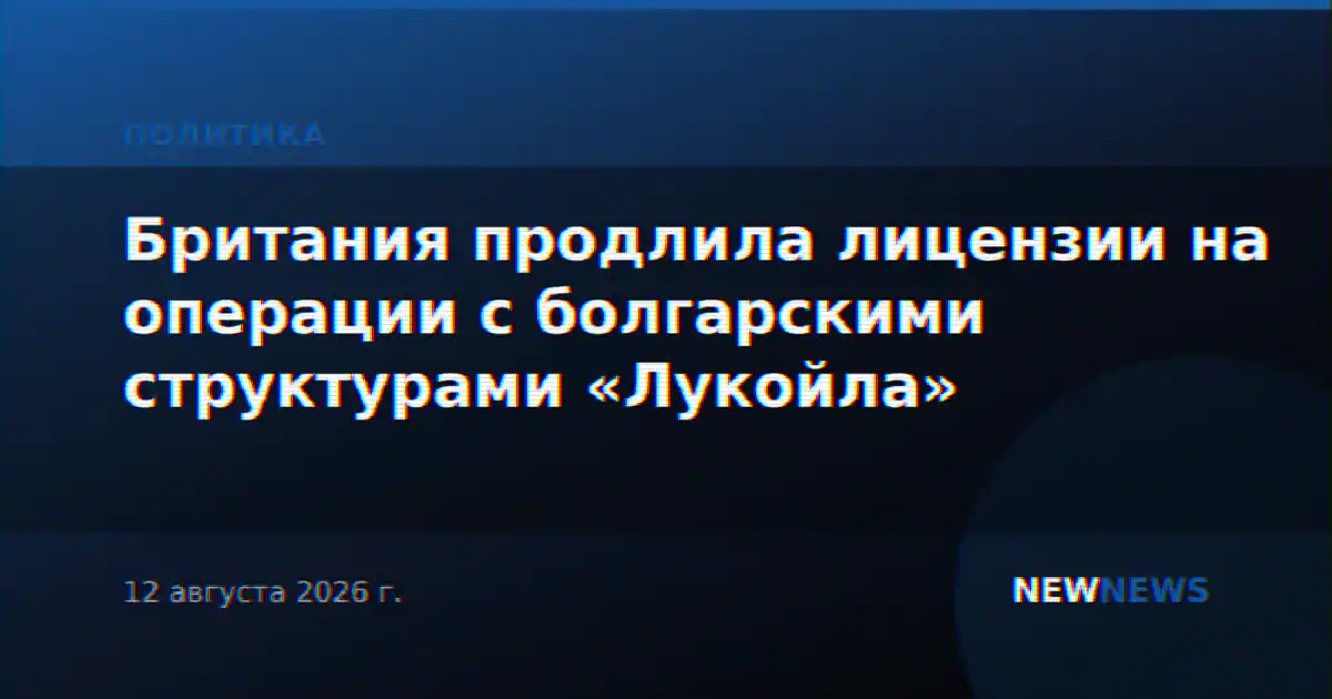 Британия продлила лицензии на операции с болгарскими структурами «Лукойла»