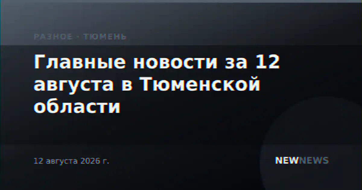 Главные новости за 12 августа в Тюменской области
