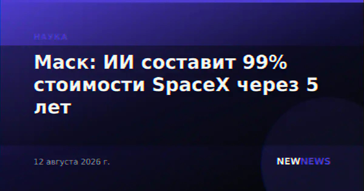 Маск: ИИ составит 99% стоимости SpaceX через 5 лет
