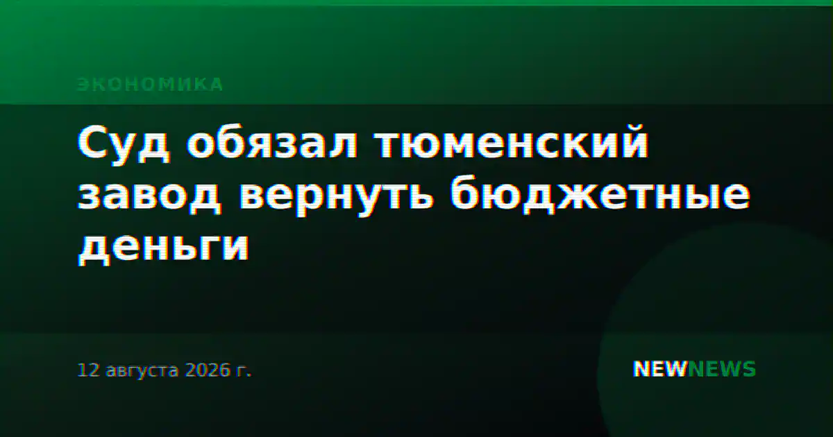 Суд обязал тюменский завод вернуть бюджетные деньги