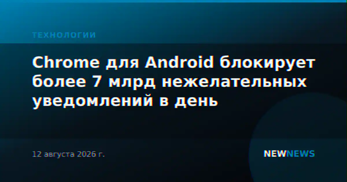 Chrome для Android блокирует более 7 млрд нежелательных уведомлений в день