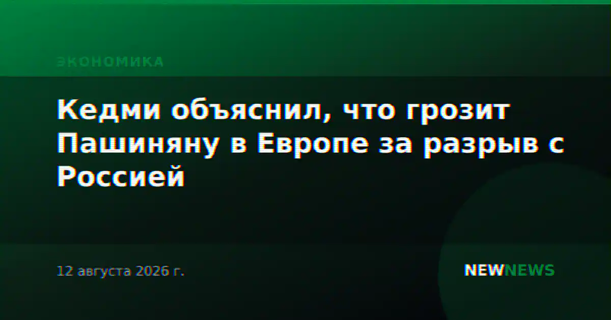 Кедми объяснил, что грозит Пашиняну в Европе за разрыв с Россией