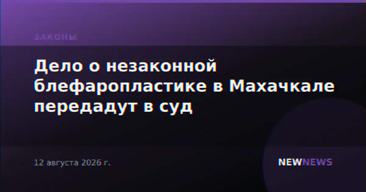 Дело о незаконной блефаропластике в Махачкале передадут в суд