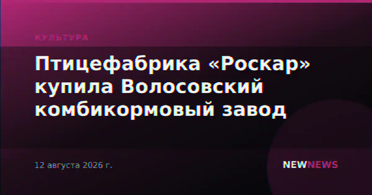 Птицефабрика «Роскар» купила Волосовский комбикормовый завод