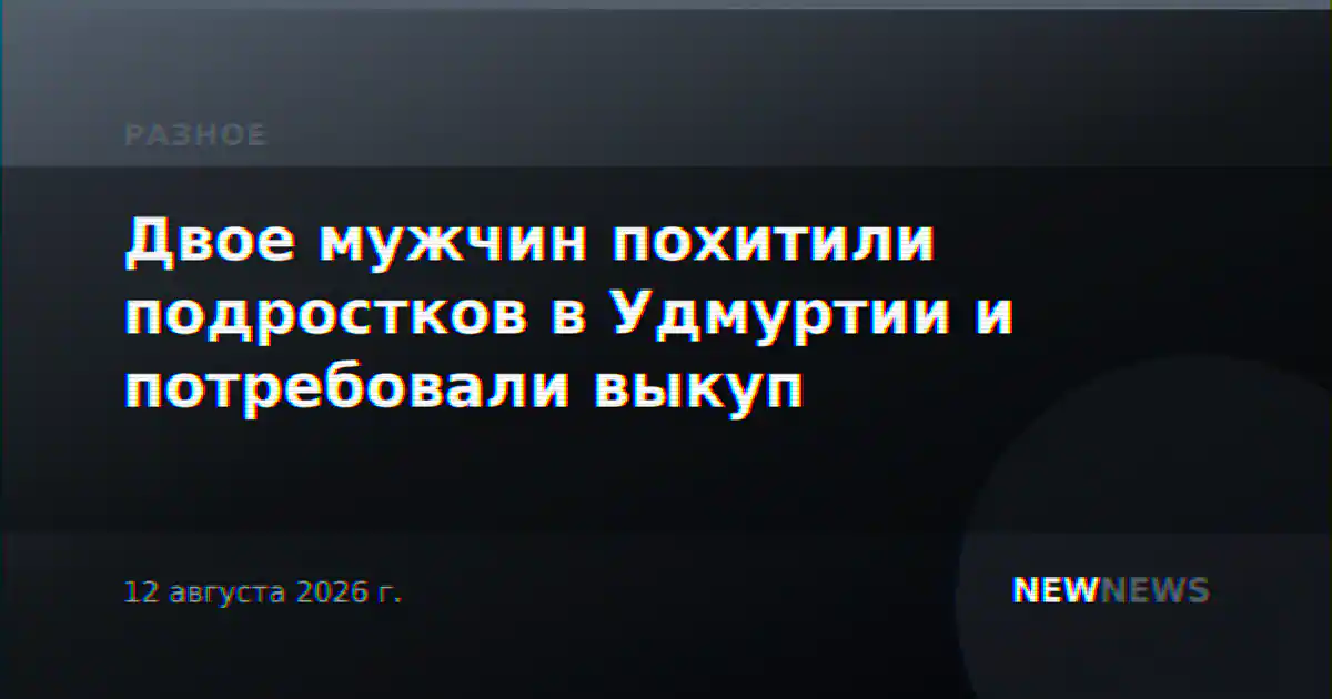 Двое мужчин похитили подростков в Удмуртии и потребовали выкуп