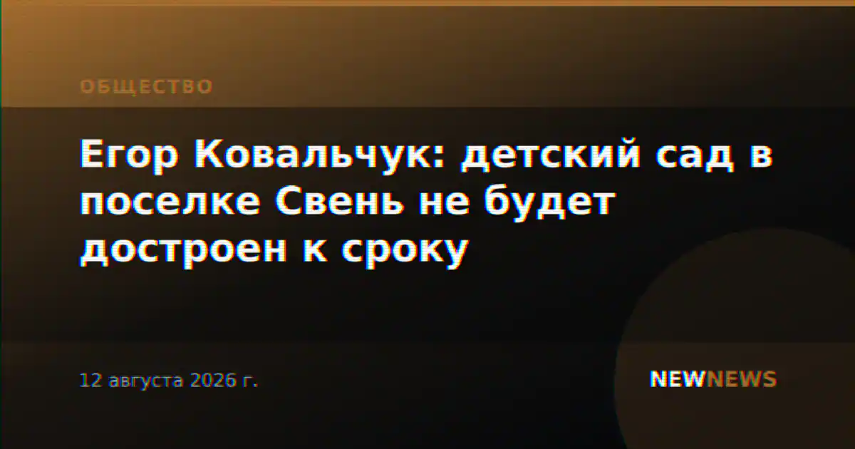 Егор Ковальчук: детский сад в поселке Свень не будет достроен к сроку