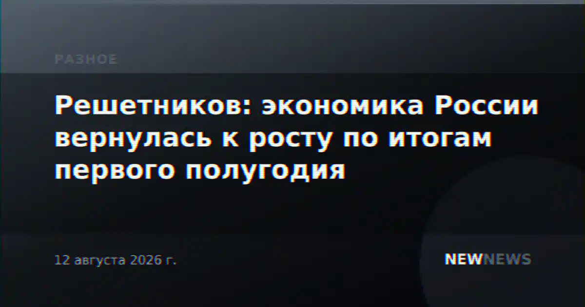 Решетников: экономика России вернулась к росту по итогам первого полугодия
