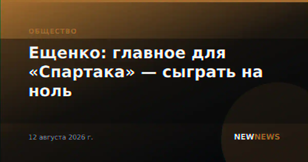 Ещенко: главное для «Спартака» — сыграть на ноль