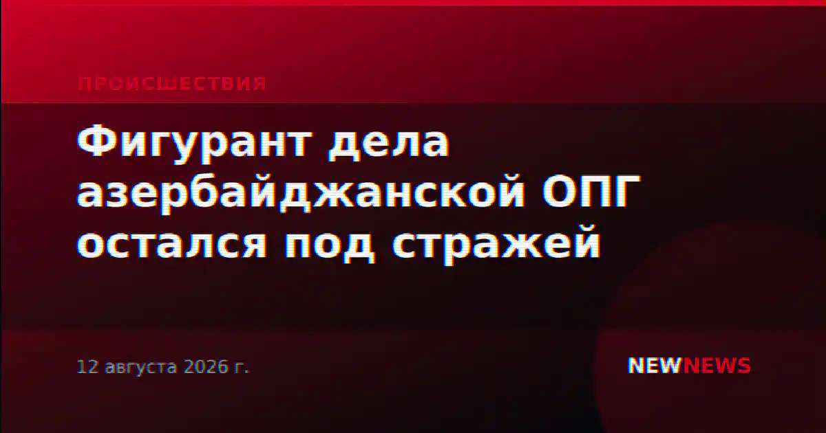 Фигурант дела азербайджанской ОПГ остался под стражей