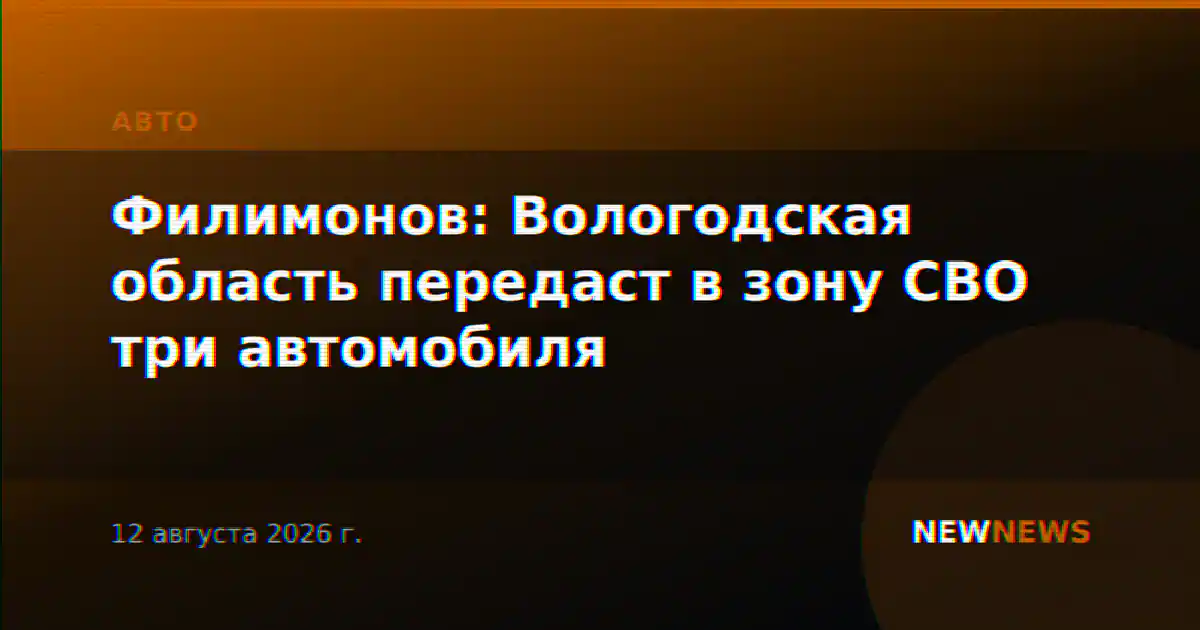 Филимонов: Вологодская область передаст в зону СВО три автомобиля