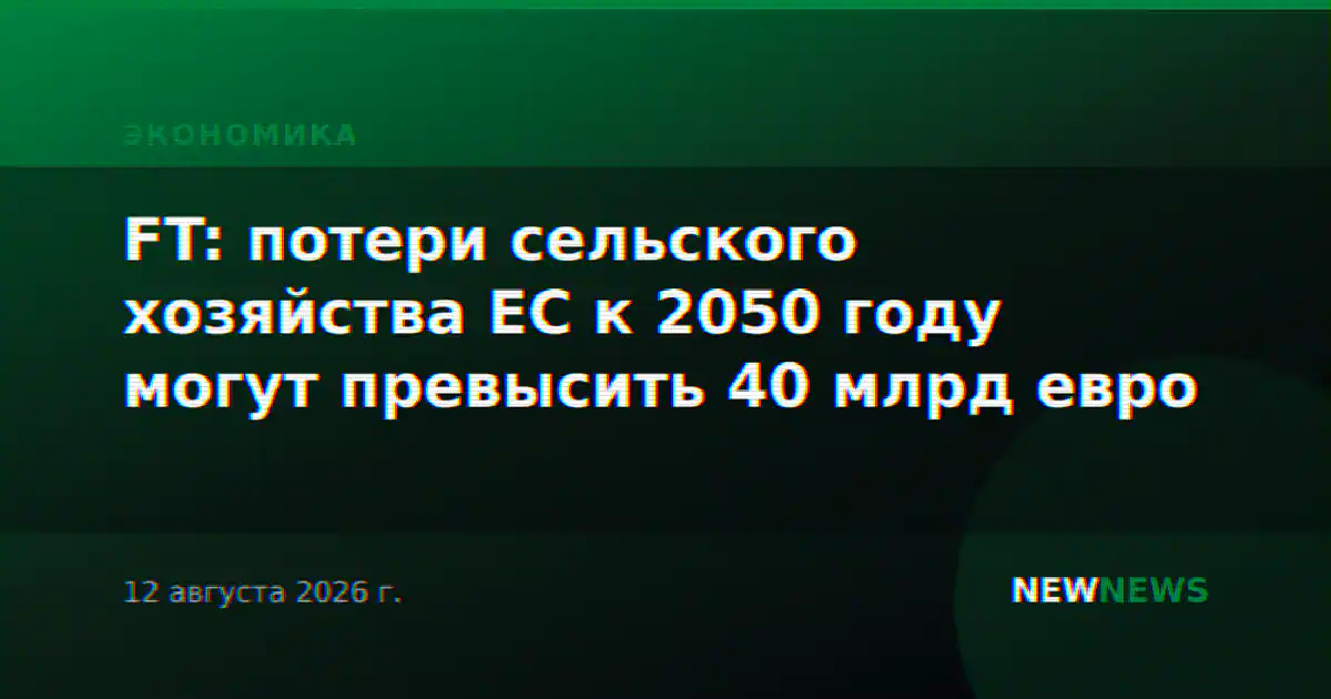 FT: потери сельского хозяйства ЕС к 2050 году могут превысить 40 млрд евро