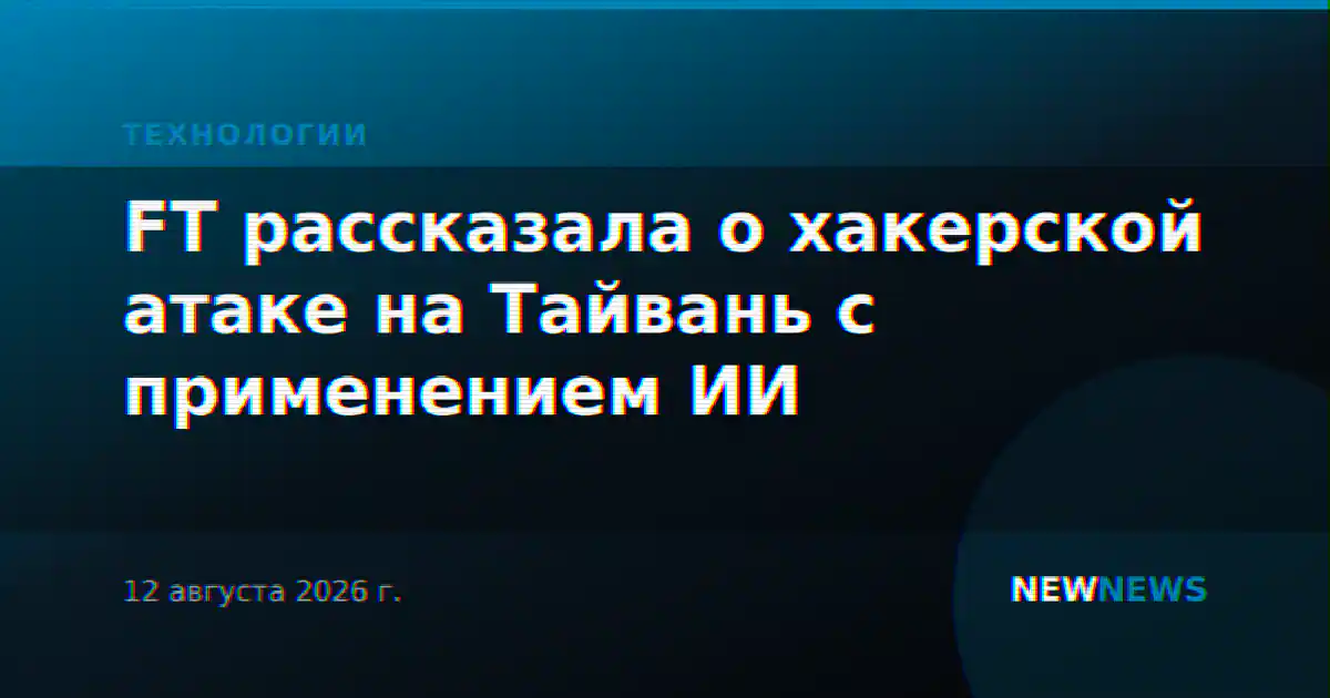 FT рассказала о хакерской атаке на Тайвань с применением ИИ