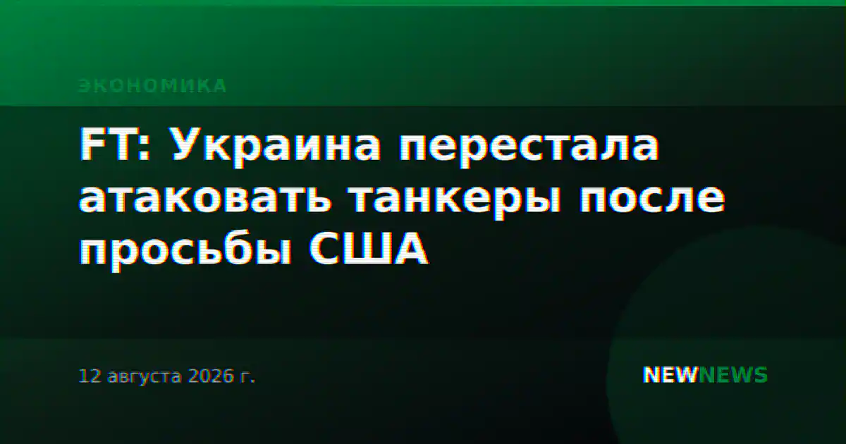 FT: Украина перестала атаковать танкеры после просьбы США