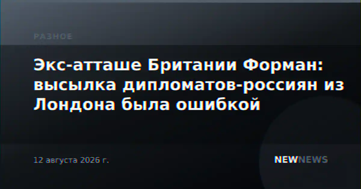 Экс-атташе Британии Форман: высылка дипломатов-россиян из Лондона была ошибкой