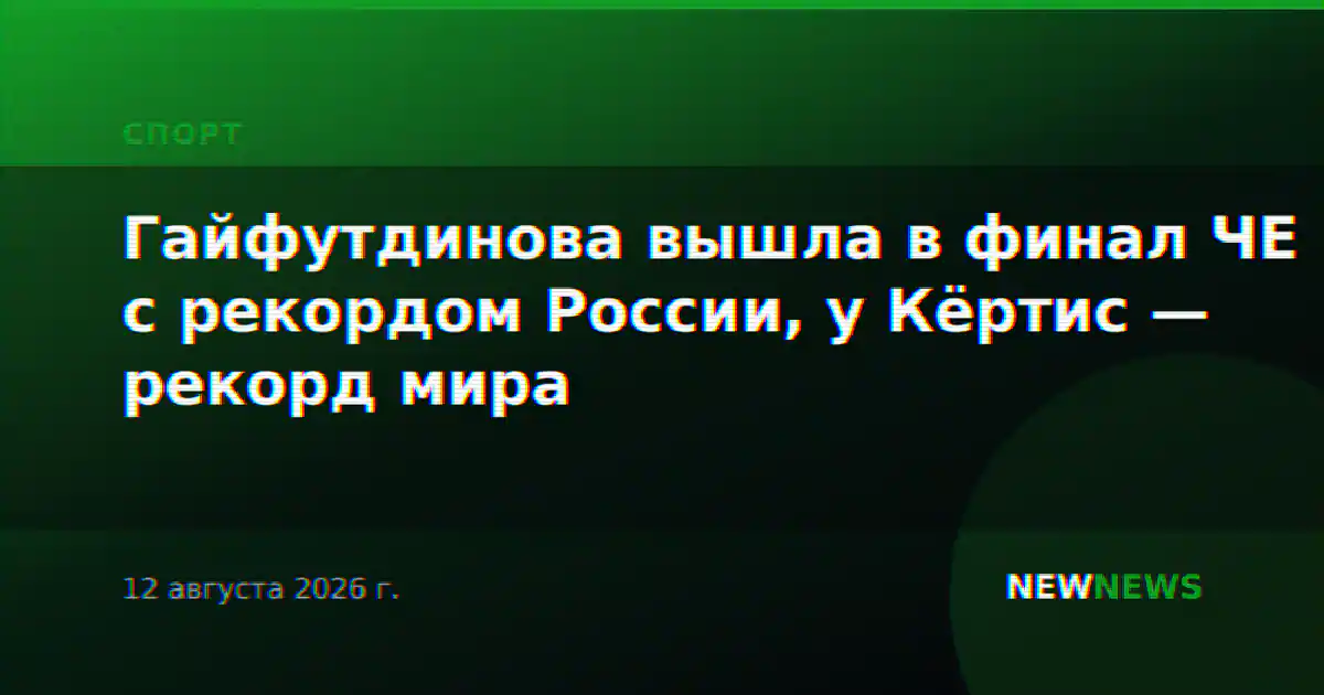 Гайфутдинова вышла в финал ЧЕ с рекордом России, у Кёртис — рекорд мира