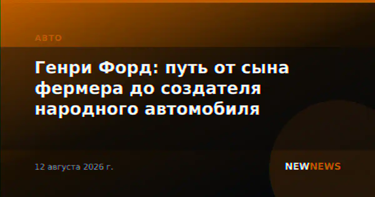 Генри Форд: путь от сына фермера до создателя народного автомобиля