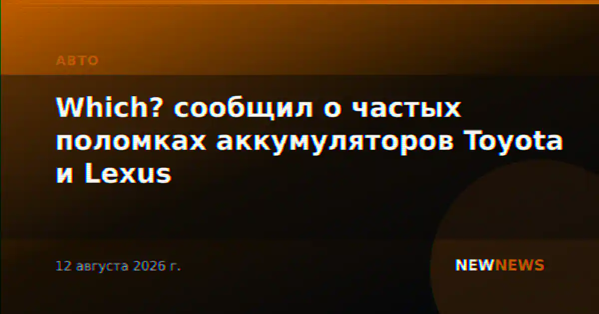 Which? сообщил о частых поломках аккумуляторов Toyota и Lexus