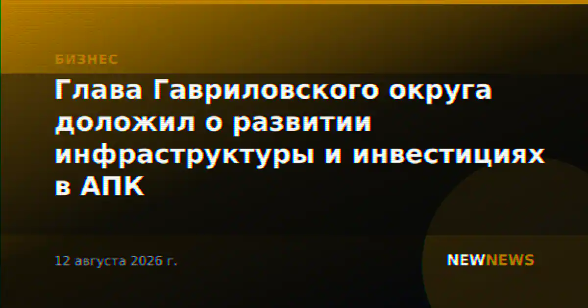 Глава Гавриловского округа доложил о развитии инфраструктуры и инвестициях в АПК