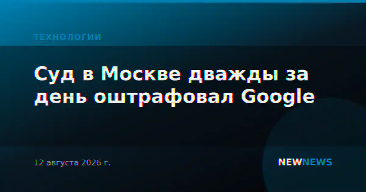 Суд в Москве дважды за день оштрафовал Google