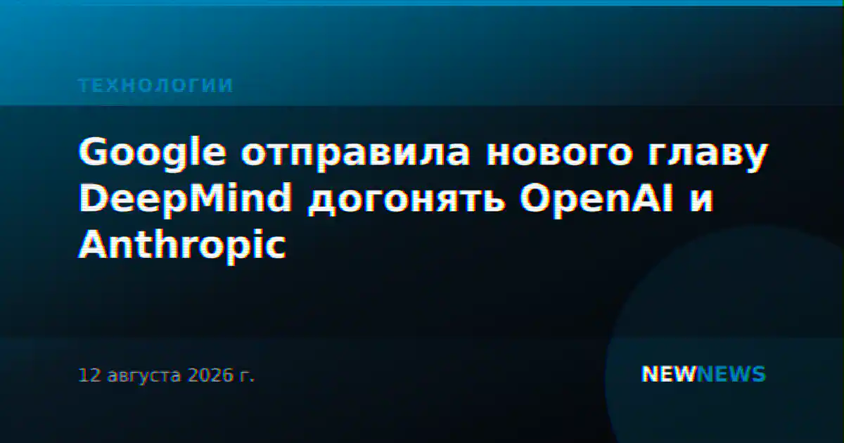 Google отправила нового главу DeepMind догонять OpenAI и Anthropic