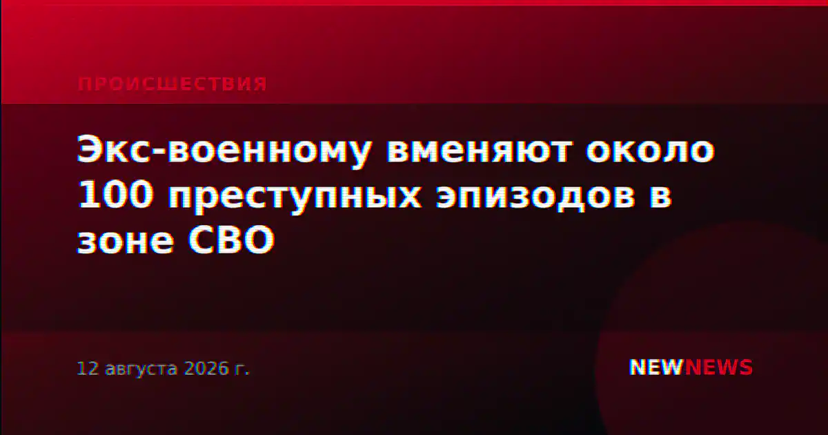 Экс-военному вменяют около 100 преступных эпизодов в зоне СВО
