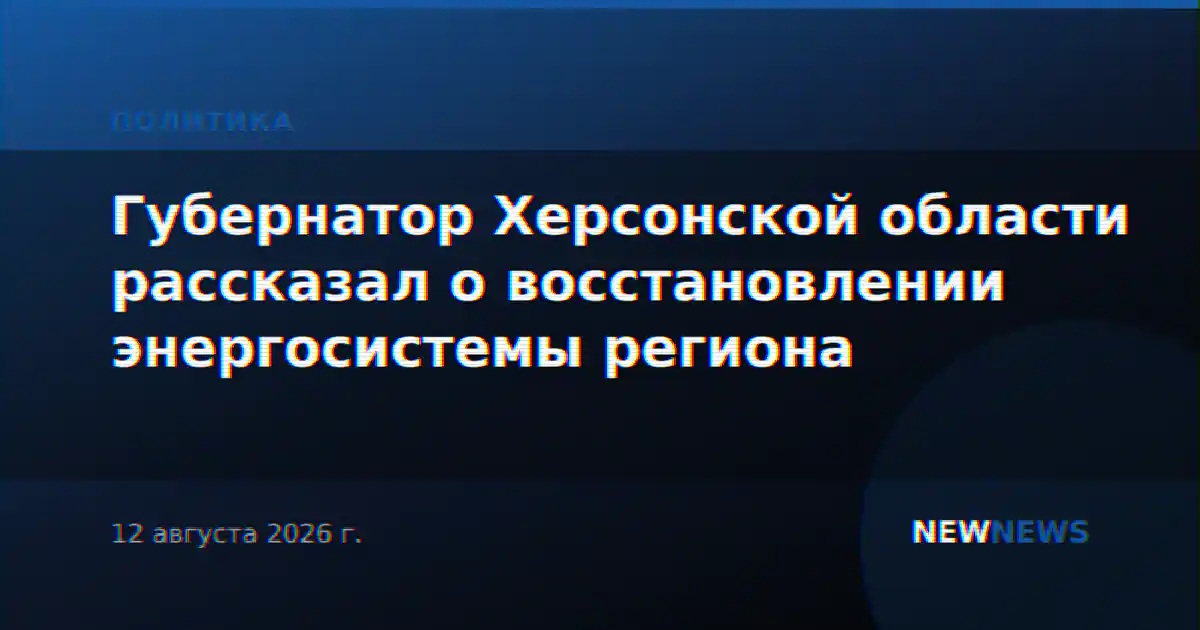 Губернатор Херсонской области рассказал о восстановлении энергосистемы региона
