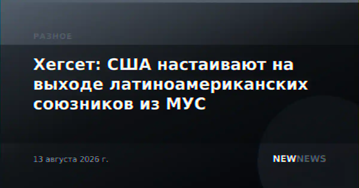 Хегсет: США настаивают на выходе латиноамериканских союзников из МУС
