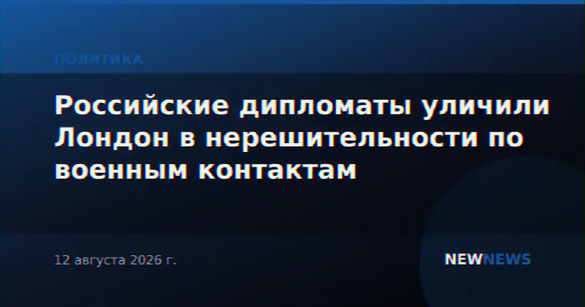 Российские дипломаты уличили Лондон в нерешительности по военным контактам